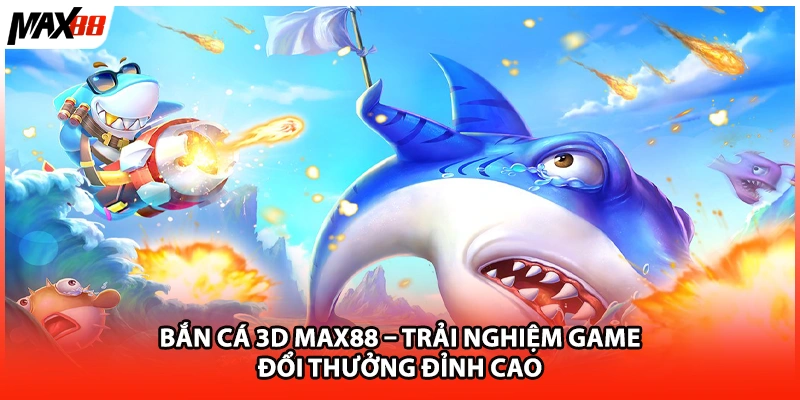 Bắn cá 3D Max88 – Trải Nghiệm Game Đổi Thưởng Đỉnh Cao