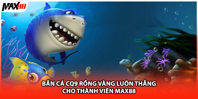 Bắn Cá Cq9 Rồng Vàng Luôn Thắng Cho Thành Viên Max88