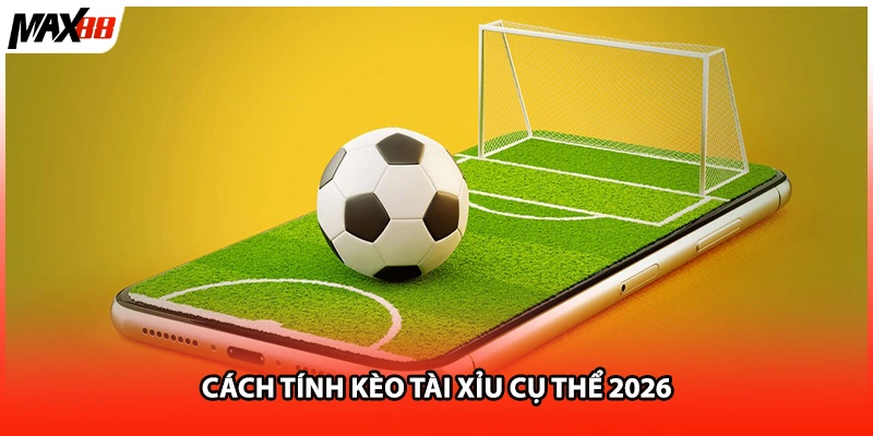 Cách tính kèo tài xỉu cụ thể 2026