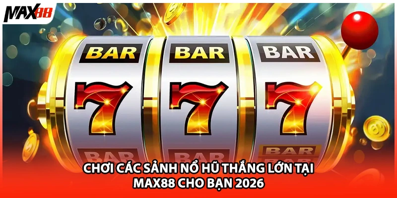Chơi Các Sảnh Nổ Hũ Thắng Lớn Tại Max88 Cho Bạn 2026