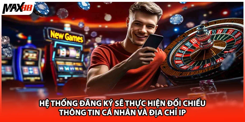 Hệ thống đăng ký sẽ thực hiện đối chiếu thông tin cá nhân và địa chỉ IP