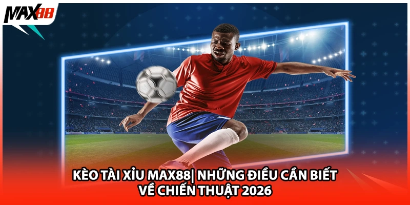 Kèo Tài Xỉu Max88| Những Điều Cần Biết Về Chiến Thuật 2026