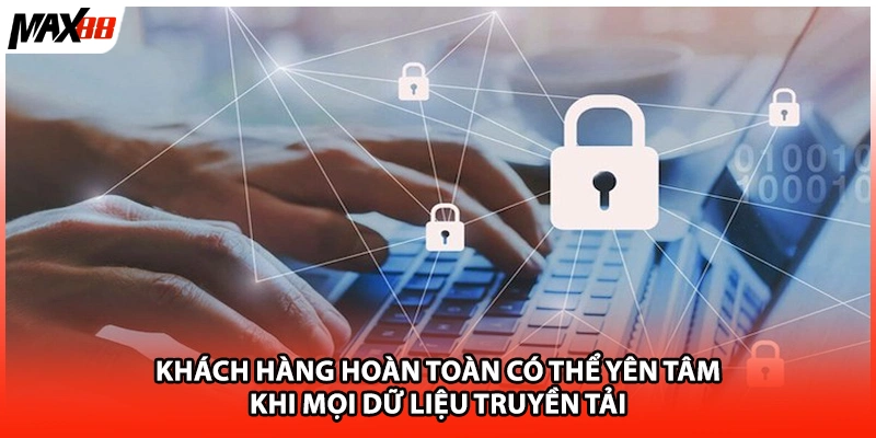 Khách hàng hoàn toàn có thể yên tâm khi mọi dữ liệu truyền tải 