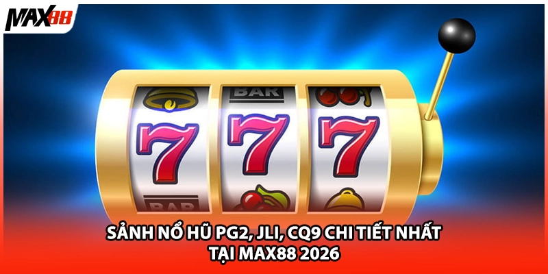 Sảnh Nổ Hũ PG2, JLI, CQ9 Chi Tiết Nhất Tại Max88 2026