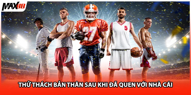 Thử thách bản thân sau khi đã quen với nhà cái